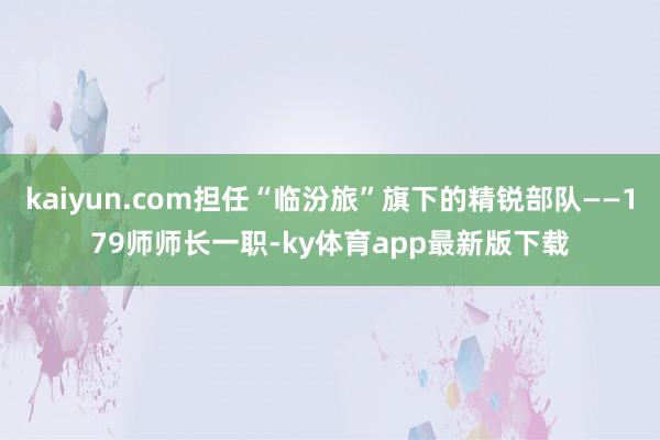 kaiyun.com担任“临汾旅”旗下的精锐部队——179师师长一职-ky体育app最新版下载