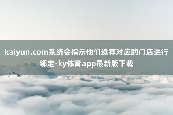 kaiyun.com系统会指示他们遴荐对应的门店进行绑定-ky体育app最新版下载