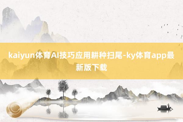 kaiyun体育AI技巧应用耕种扫尾-ky体育app最新版下载