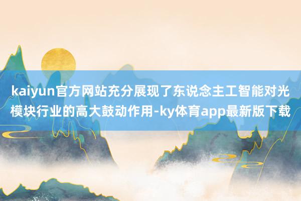 kaiyun官方网站充分展现了东说念主工智能对光模块行业的高大鼓动作用-ky体育app最新版下载