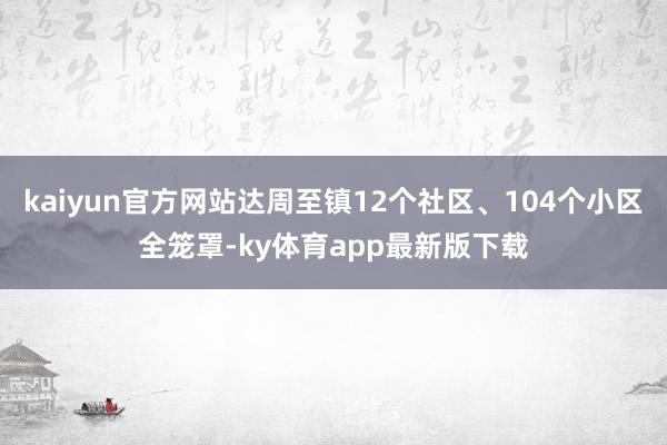 kaiyun官方网站达周至镇12个社区、104个小区全笼罩-ky体育app最新版下载