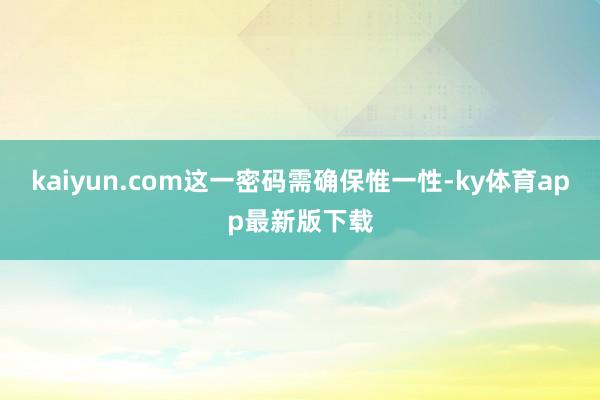 kaiyun.com这一密码需确保惟一性-ky体育app最新版下载