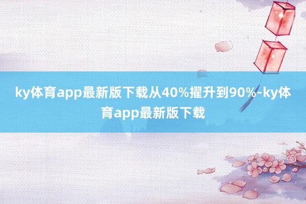 ky体育app最新版下载从40%擢升到90%-ky体育app最新版下载