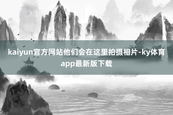 kaiyun官方网站他们会在这里拍摄相片-ky体育app最新版下载