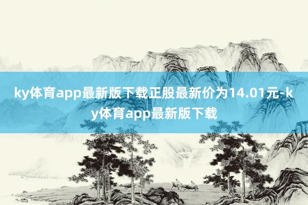 ky体育app最新版下载正股最新价为14.01元-ky体育app最新版下载