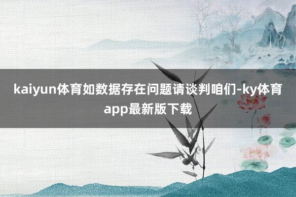 kaiyun体育如数据存在问题请谈判咱们-ky体育app最新版下载