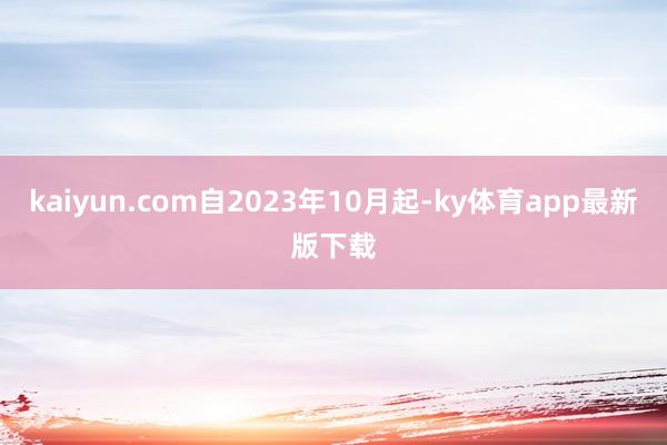 kaiyun.com自2023年10月起-ky体育app最新版下载