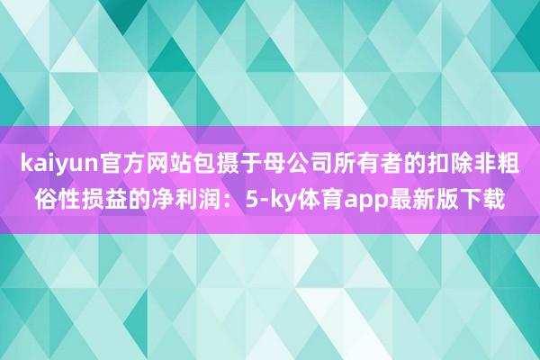 kaiyun官方网站包摄于母公司所有者的扣除非粗俗性损益的净利润：5-ky体育app最新版下载