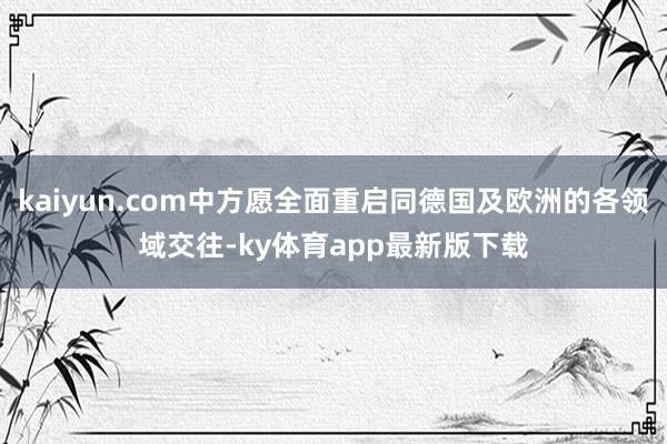 kaiyun.com中方愿全面重启同德国及欧洲的各领域交往-ky体育app最新版下载