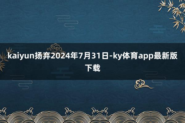 kaiyun扬弃2024年7月31日-ky体育app最新版下载