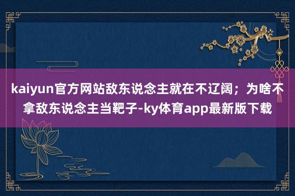 kaiyun官方网站敌东说念主就在不辽阔；为啥不拿敌东说念主当靶子-ky体育app最新版下载