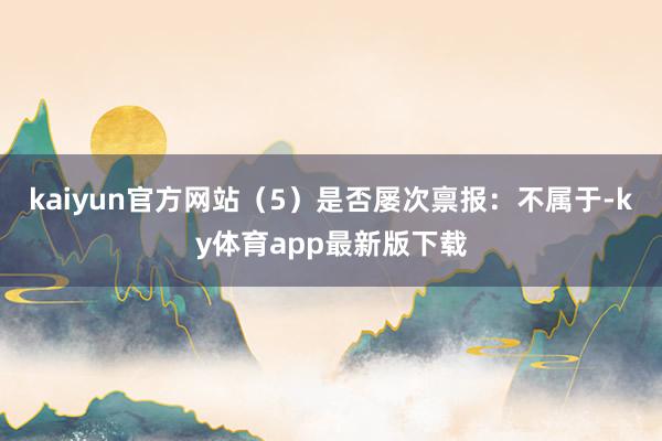 kaiyun官方网站　　（5）是否屡次禀报：不属于-ky体育app最新版下载