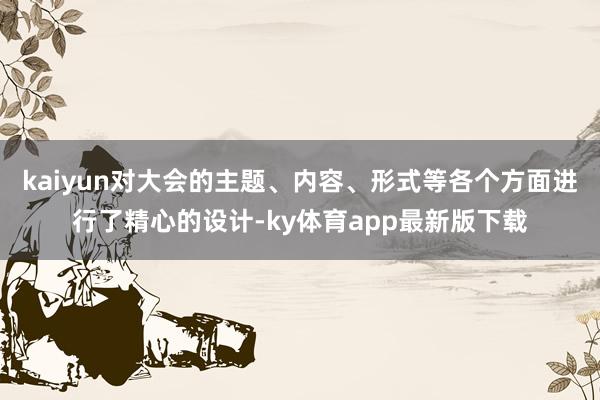 kaiyun对大会的主题、内容、形式等各个方面进行了精心的设计-ky体育app最新版下载