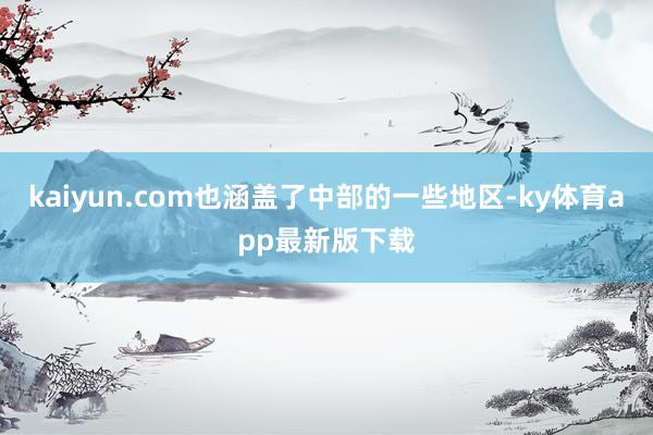 kaiyun.com也涵盖了中部的一些地区-ky体育app最新版下载