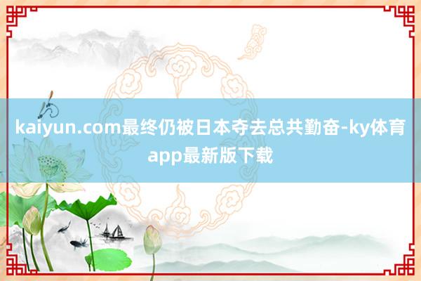 kaiyun.com最终仍被日本夺去总共勤奋-ky体育app最新版下载