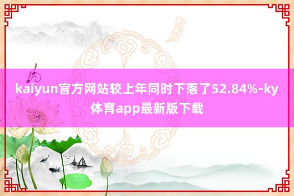 kaiyun官方网站较上年同时下落了52.84%-ky体育app最新版下载