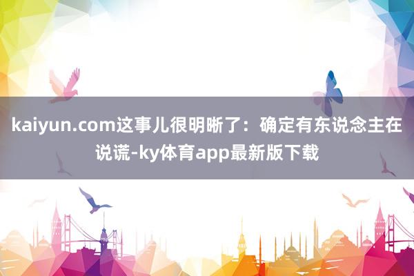 kaiyun.com这事儿很明晰了：确定有东说念主在说谎-ky体育app最新版下载