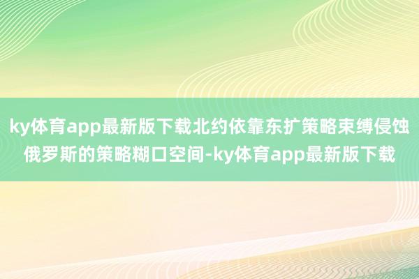 ky体育app最新版下载北约依靠东扩策略束缚侵蚀俄罗斯的策略糊口空间-ky体育app最新版下载