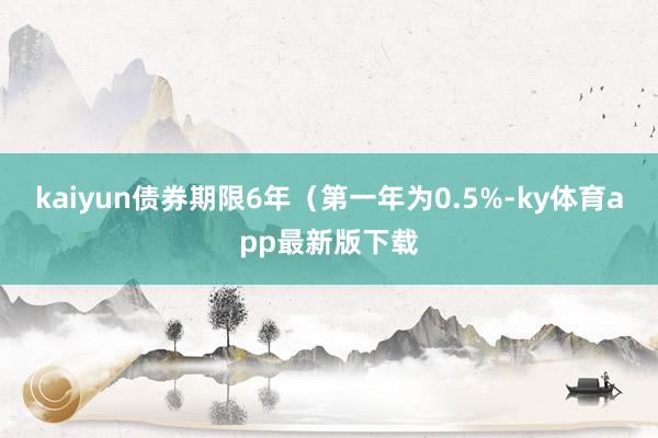 kaiyun债券期限6年（第一年为0.5%-ky体育app最新版下载