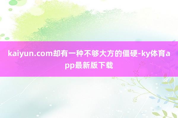 kaiyun.com却有一种不够大方的僵硬-ky体育app最新版下载