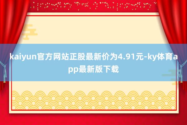 kaiyun官方网站正股最新价为4.91元-ky体育app最新版下载