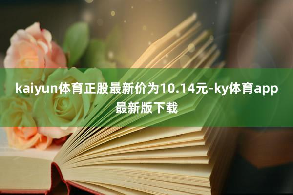 kaiyun体育正股最新价为10.14元-ky体育app最新版下载