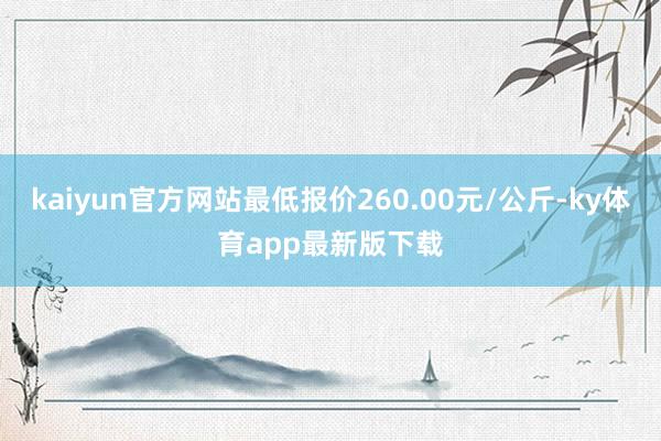 kaiyun官方网站最低报价260.00元/公斤-ky体育app最新版下载