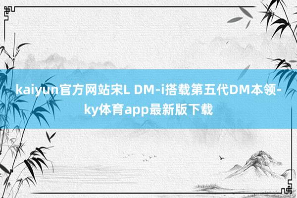 kaiyun官方网站宋L DM-i搭载第五代DM本领-ky体育app最新版下载