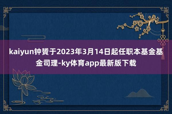 kaiyun钟贇于2023年3月14日起任职本基金基金司理-ky体育app最新版下载