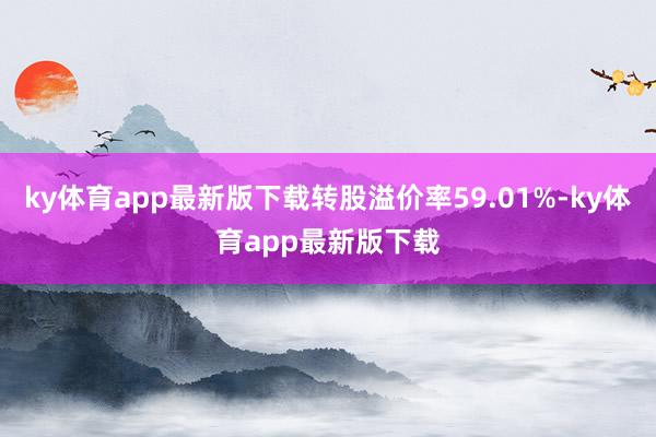 ky体育app最新版下载转股溢价率59.01%-ky体育app最新版下载