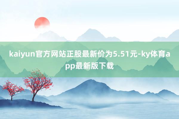 kaiyun官方网站正股最新价为5.51元-ky体育app最新版下载