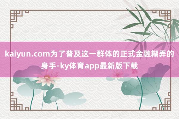 kaiyun.com为了普及这一群体的正式金融糊弄的身手-ky体育app最新版下载