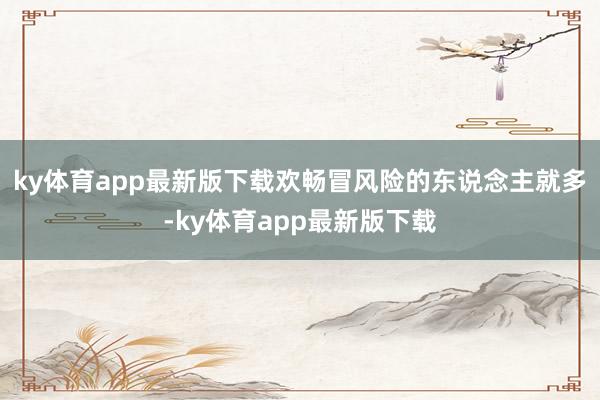 ky体育app最新版下载欢畅冒风险的东说念主就多-ky体育app最新版下载