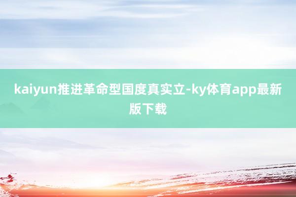 kaiyun推进革命型国度真实立-ky体育app最新版下载