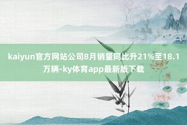 kaiyun官方网站公司8月销量同比升21%至18.1万辆-ky体育app最新版下载