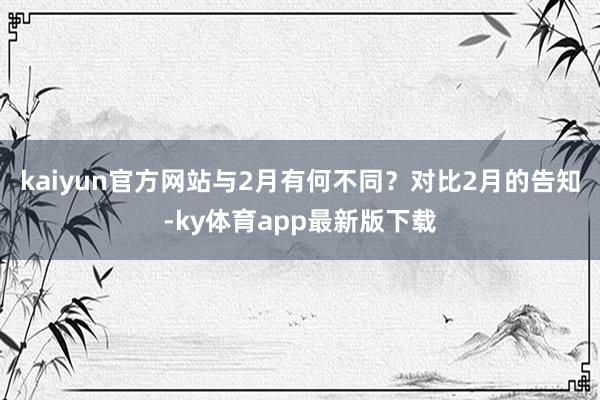 kaiyun官方网站与2月有何不同？对比2月的告知-ky体育app最新版下载