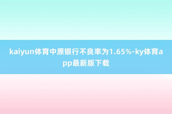 kaiyun体育中原银行不良率为1.65%-ky体育app最新版下载