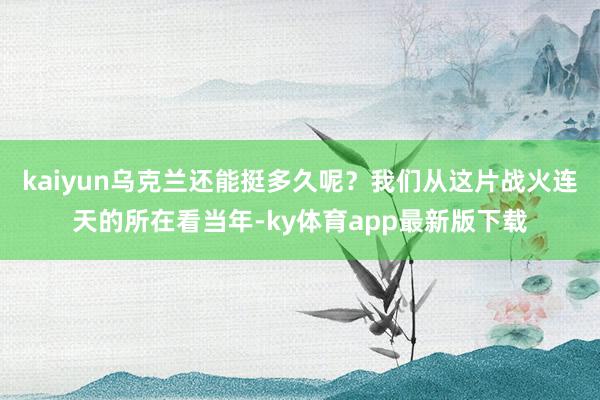 kaiyun乌克兰还能挺多久呢？我们从这片战火连天的所在看当年-ky体育app最新版下载