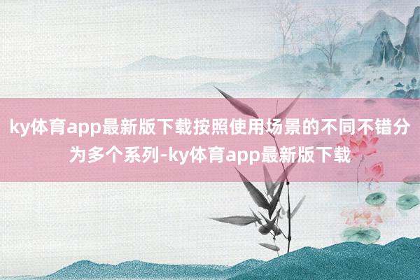 ky体育app最新版下载按照使用场景的不同不错分为多个系列-ky体育app最新版下载