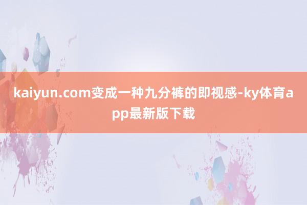 kaiyun.com变成一种九分裤的即视感-ky体育app最新版下载