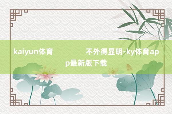 kaiyun体育                不外得显明-ky体育app最新版下载