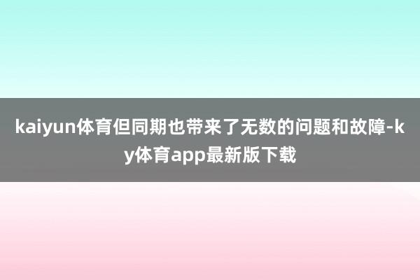 kaiyun体育但同期也带来了无数的问题和故障-ky体育app最新版下载