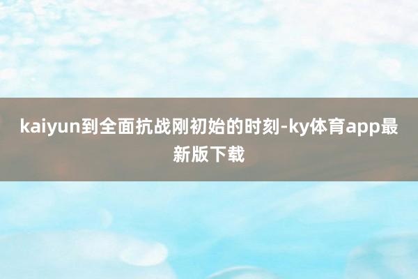 kaiyun到全面抗战刚初始的时刻-ky体育app最新版下载