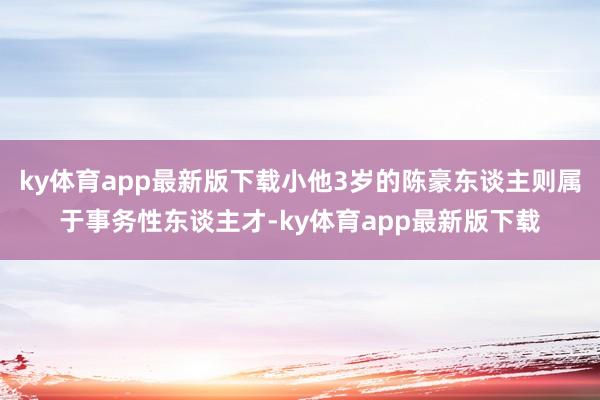 ky体育app最新版下载小他3岁的陈豪东谈主则属于事务性东谈主才-ky体育app最新版下载