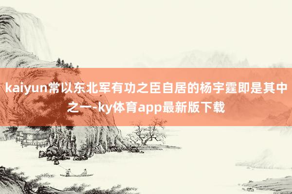 kaiyun常以东北军有功之臣自居的杨宇霆即是其中之一-ky体育app最新版下载