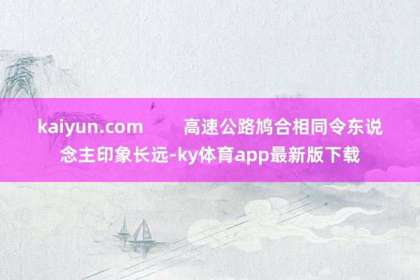 kaiyun.com        高速公路鸠合相同令东说念主印象长远-ky体育app最新版下载