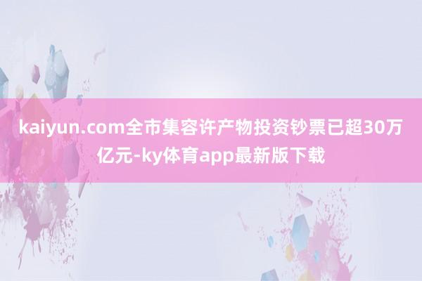 kaiyun.com全市集容许产物投资钞票已超30万亿元-ky体育app最新版下载