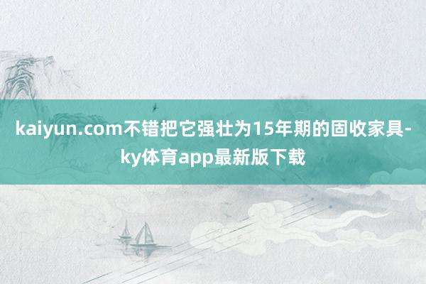 kaiyun.com不错把它强壮为15年期的固收家具-ky体育app最新版下载