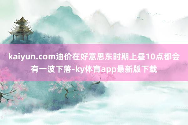 kaiyun.com油价在好意思东时期上昼10点都会有一波下落-ky体育app最新版下载