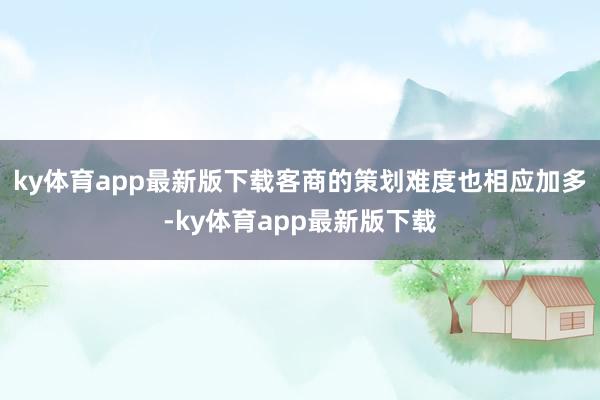 ky体育app最新版下载客商的策划难度也相应加多-ky体育app最新版下载